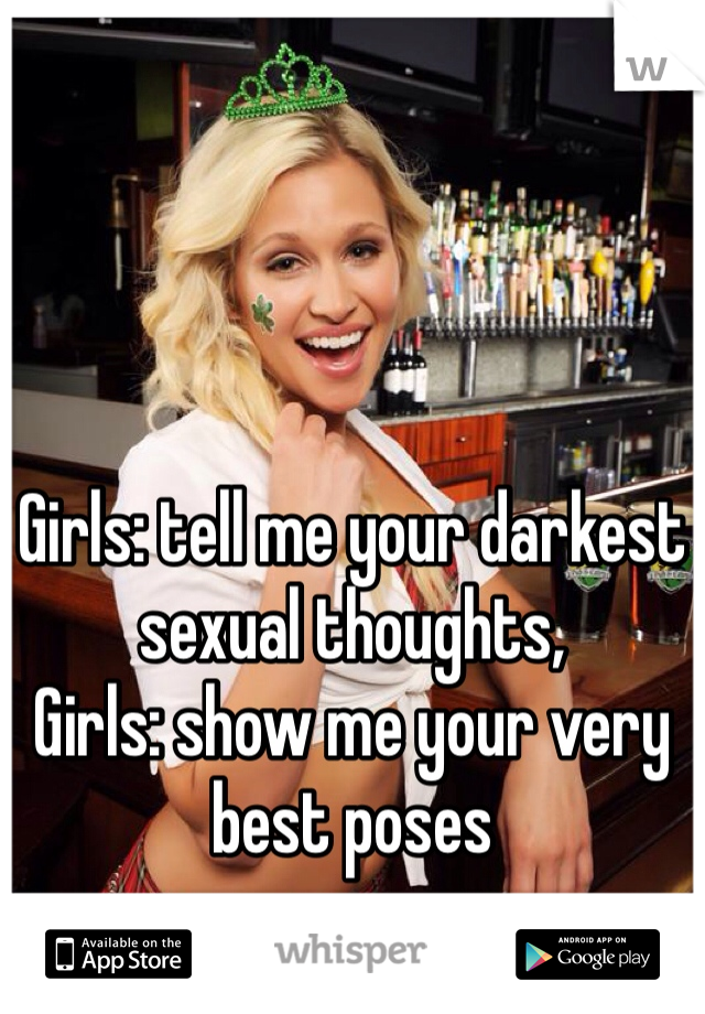 Girls: tell me your darkest sexual thoughts,
Girls: show me your very best poses 