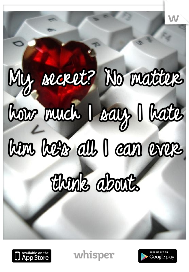 My secret? No matter how much I say I hate him he's all I can ever think about.