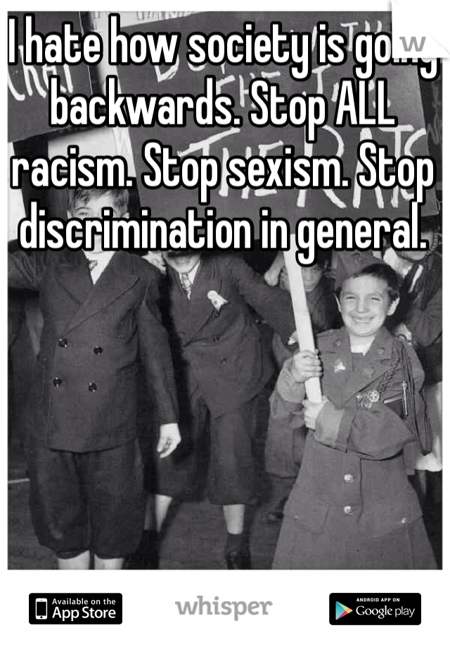 I hate how society is going backwards. Stop ALL racism. Stop sexism. Stop discrimination in general. 
