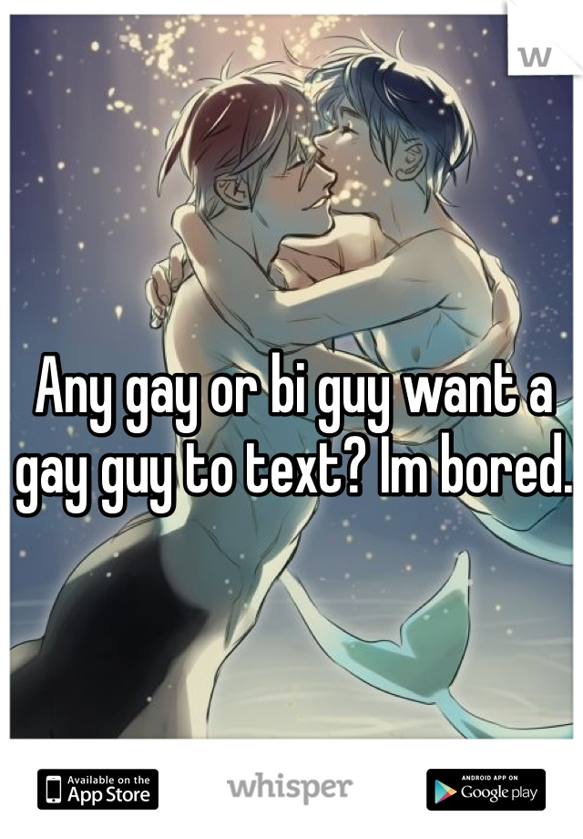Any gay or bi guy want a gay guy to text? Im bored.