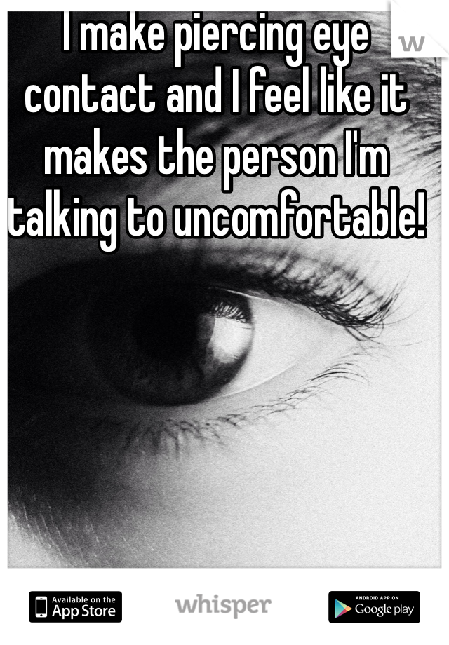 I make piercing eye contact and I feel like it makes the person I'm talking to uncomfortable!