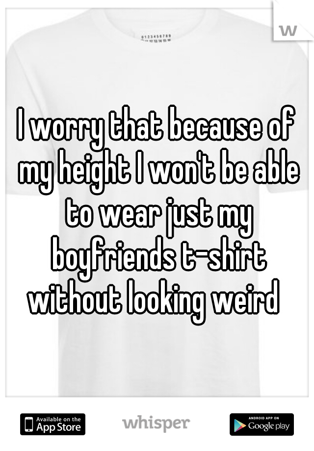 I worry that because of my height I won't be able to wear just my boyfriends t-shirt without looking weird  