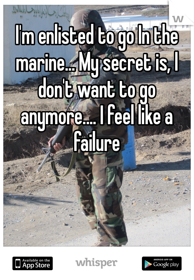 I'm enlisted to go In the marine... My secret is, I don't want to go anymore.... I feel like a failure