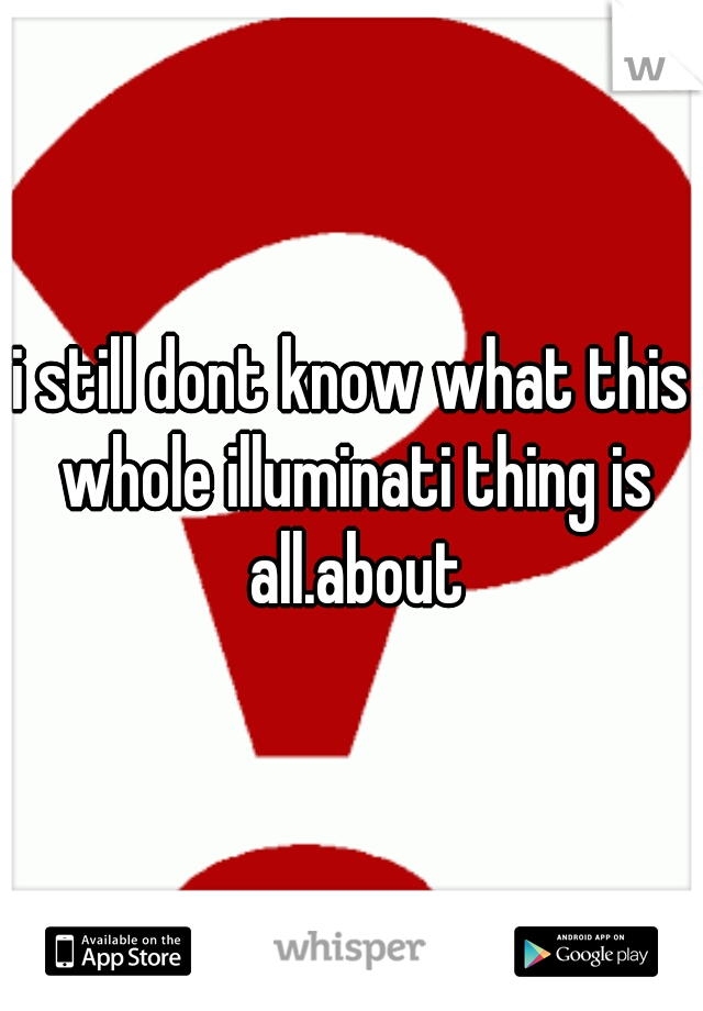 i still dont know what this whole illuminati thing is all.about