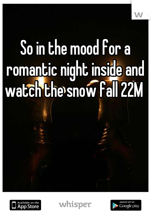 So in the mood for a romantic night inside and watch the snow fall 22M 