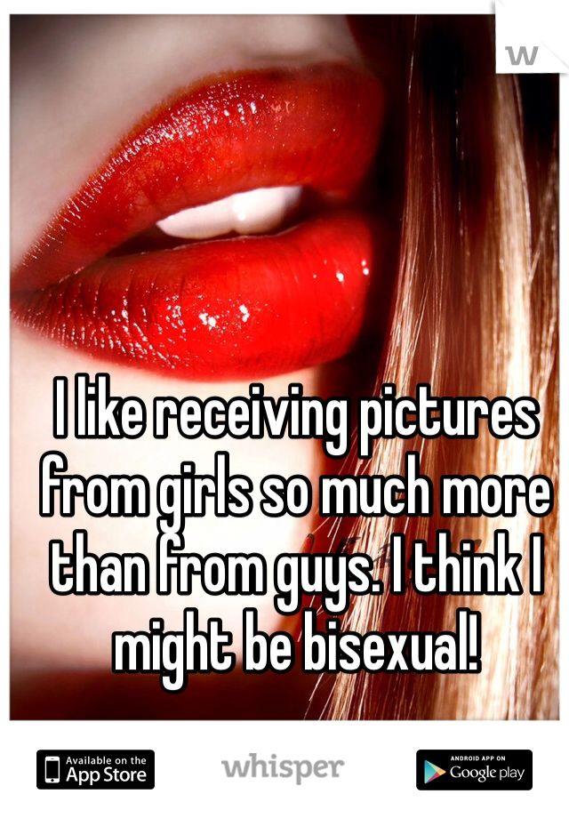 I like receiving pictures from girls so much more than from guys. I think I might be bisexual! 