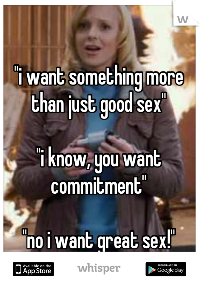 "i want something more than just good sex"

"i know, you want commitment"

"no i want great sex!"