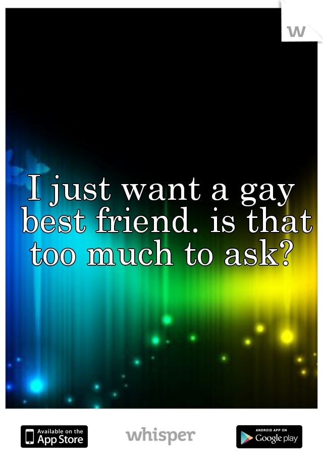 I just want a gay best friend. is that too much to ask? 