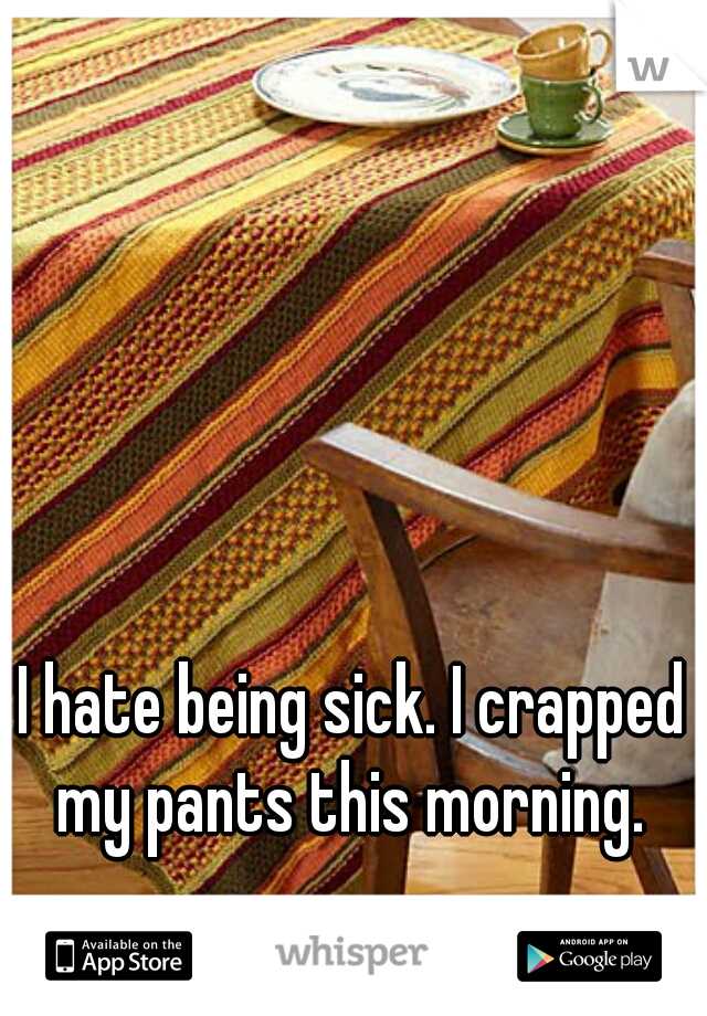 I hate being sick. I crapped my pants this morning. 