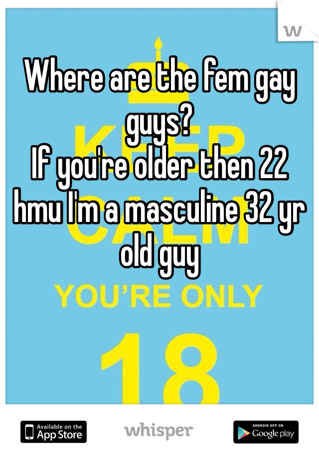 Where are the fem gay guys?
If you're older then 22 hmu I'm a masculine 32 yr old guy