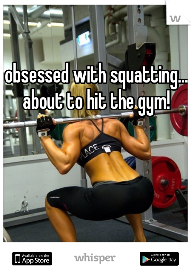 obsessed with squatting... about to hit the gym!  