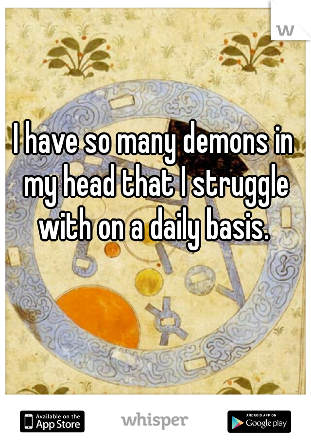 I have so many demons in my head that I struggle with on a daily basis. 