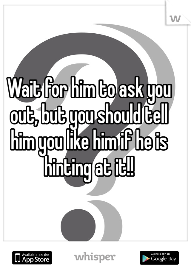 Wait for him to ask you out, but you should tell him you like him if he is hinting at it!!