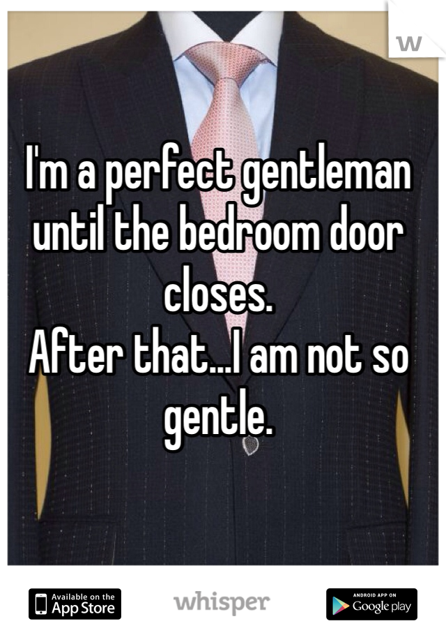 I'm a perfect gentleman until the bedroom door closes.
After that...I am not so gentle.