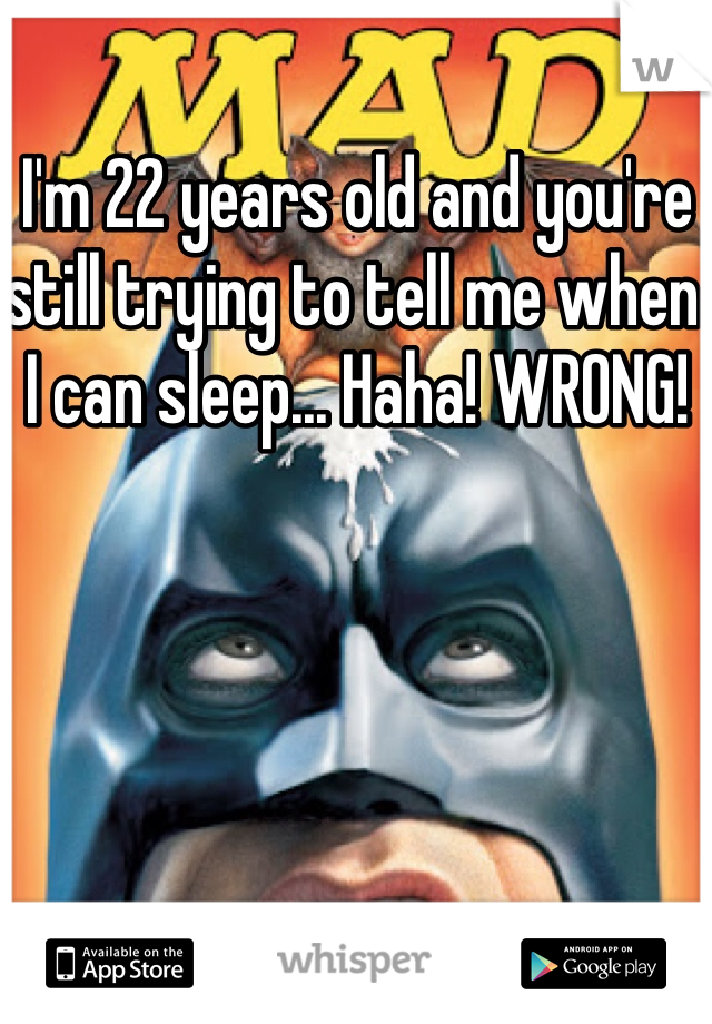 I'm 22 years old and you're still trying to tell me when I can sleep... Haha! WRONG! 