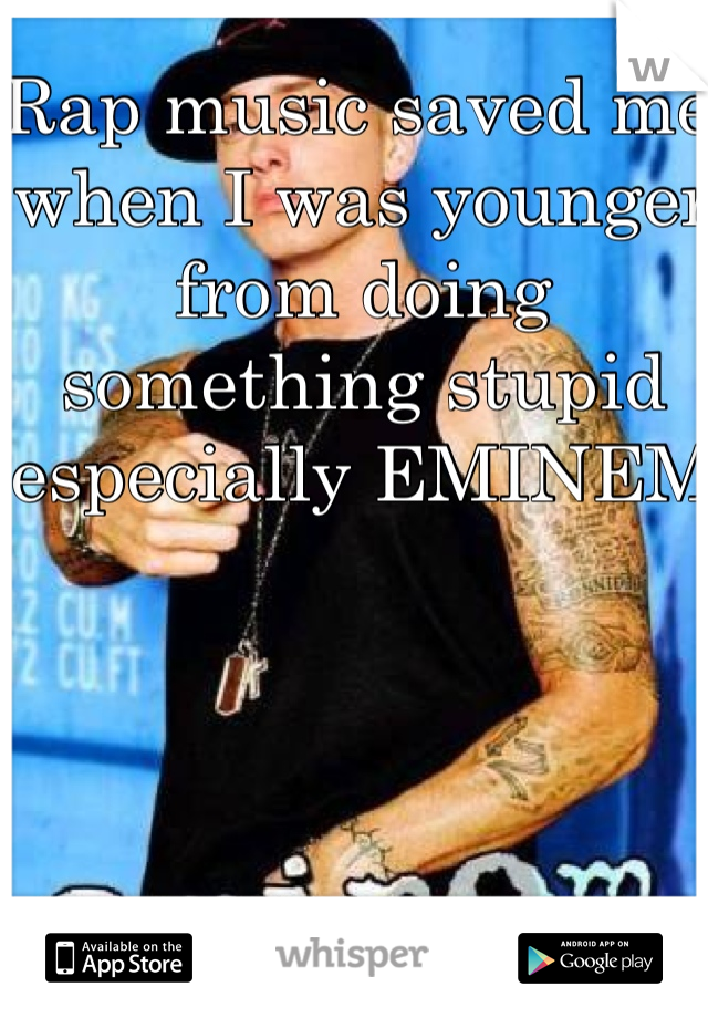 Rap music saved me when I was younger from doing something stupid especially EMINEM
