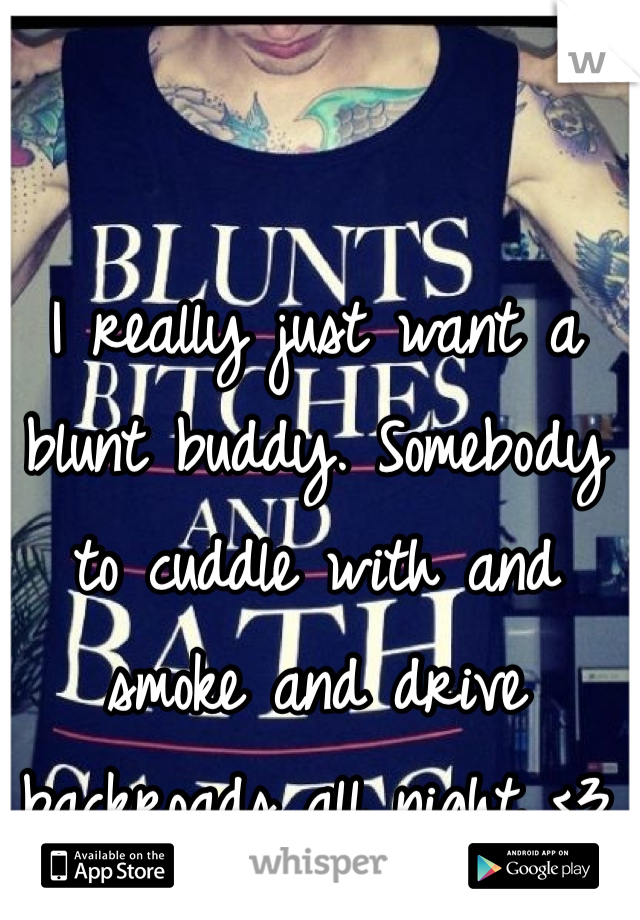 I really just want a blunt buddy. Somebody to cuddle with and smoke and drive backroads all night <3