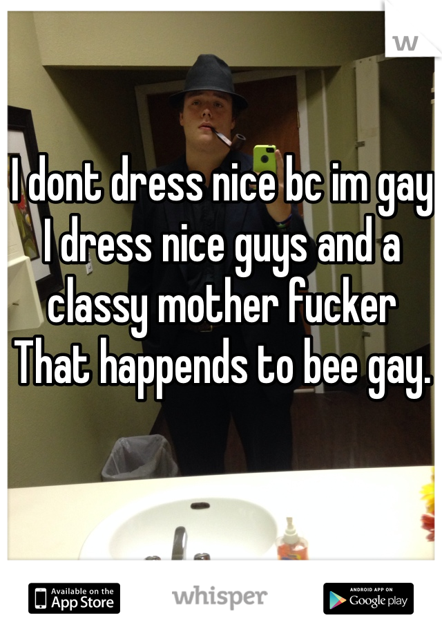 I dont dress nice bc im gay 
I dress nice guys and a classy mother fucker
That happends to bee gay.