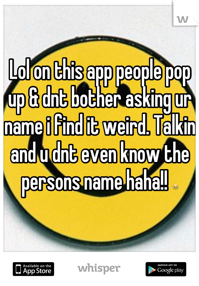 Lol on this app people pop up & dnt bother asking ur name i find it weird. Talkin and u dnt even know the persons name haha!! 😂