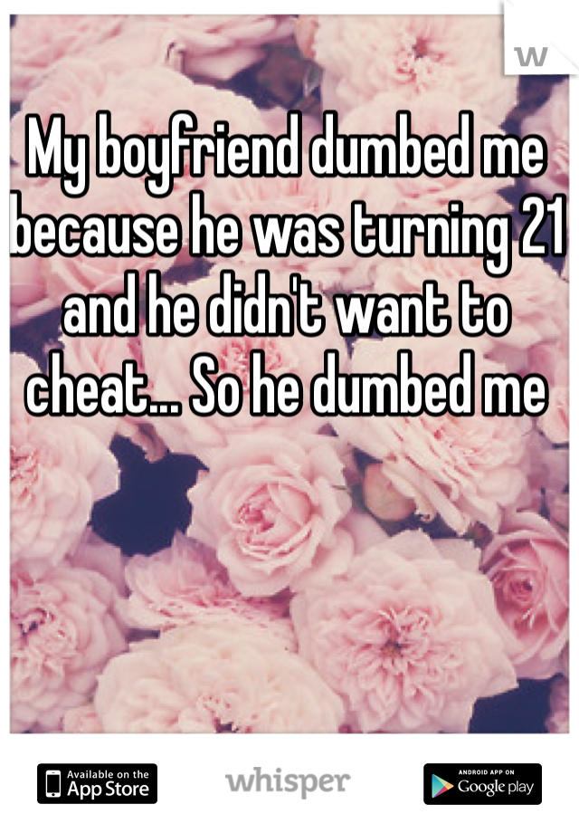 My boyfriend dumbed me because he was turning 21 and he didn't want to cheat... So he dumbed me 