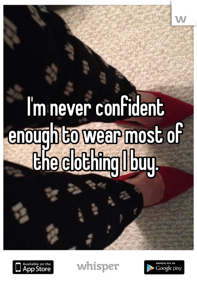 I'm never confident enough to wear most of the clothing I buy.