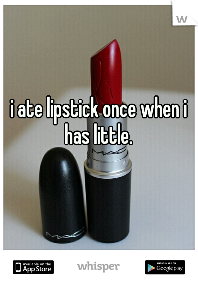 i ate lipstick once when i has little. 