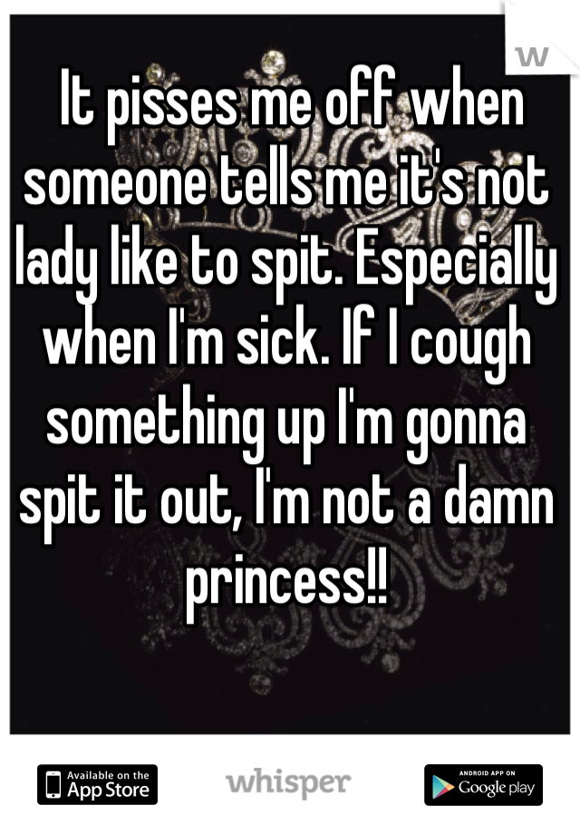  It pisses me off when someone tells me it's not lady like to spit. Especially when I'm sick. If I cough something up I'm gonna spit it out, I'm not a damn princess!!