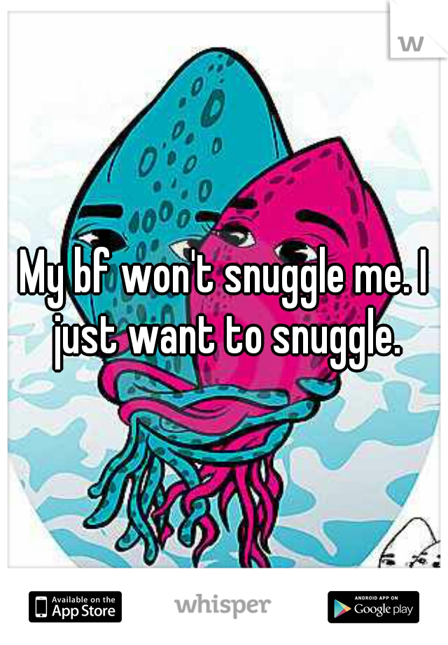 My bf won't snuggle me. I just want to snuggle.