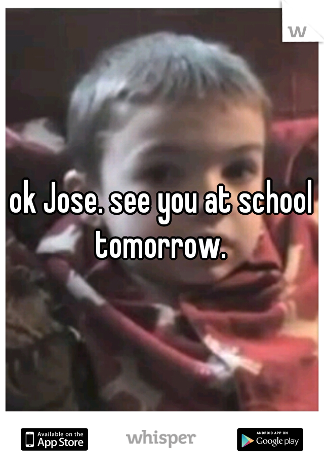 ok Jose. see you at school tomorrow. 