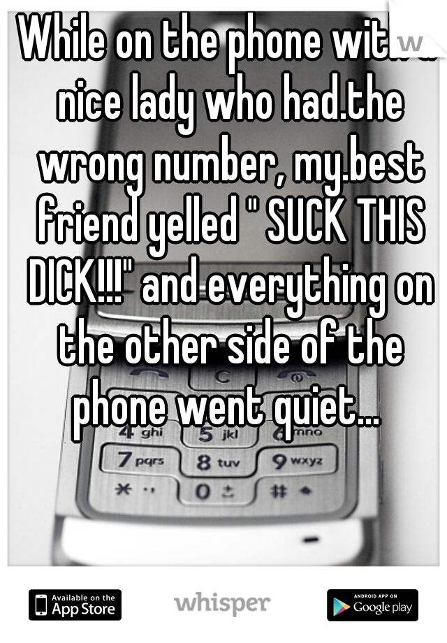 While on the phone with a nice lady who had.the wrong number, my.best friend yelled " SUCK THIS DICK!!!" and everything on the other side of the phone went quiet... 