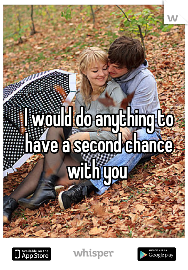 I would do anything to have a second chance with you 