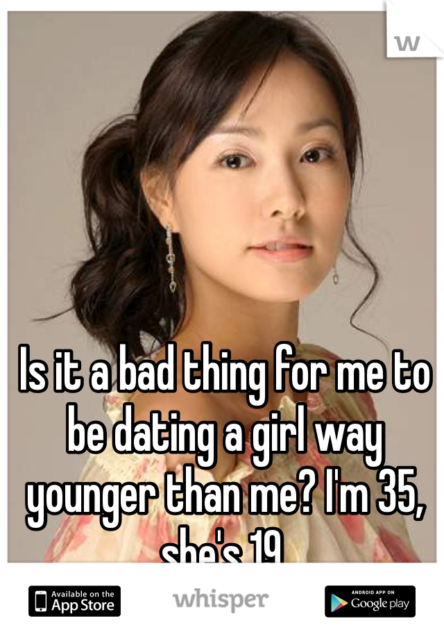 Is it a bad thing for me to be dating a girl way younger than me? I'm 35, she's 19.