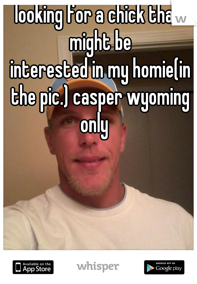 looking for a chick that might be
 interested in my homie(in the pic.) casper wyoming only   