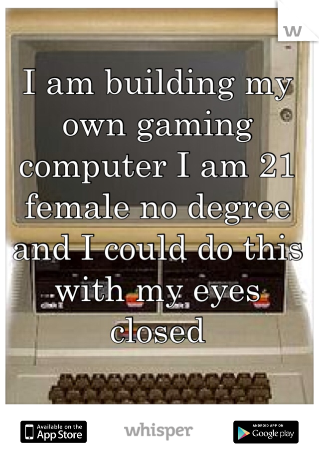 I am building my own gaming computer I am 21 female no degree and I could do this with my eyes closed