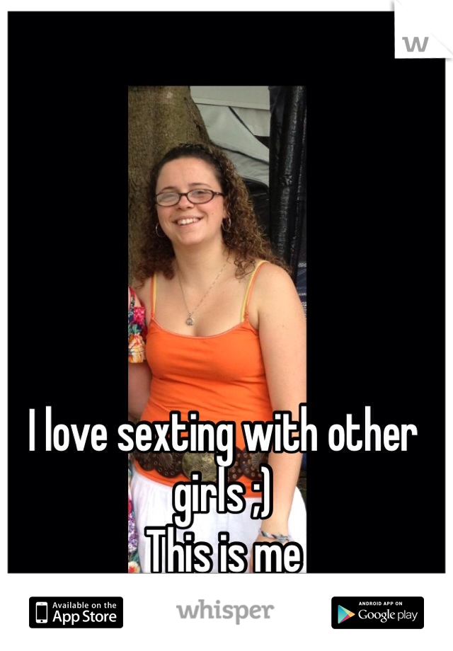I love sexting with other girls ;)
This is me