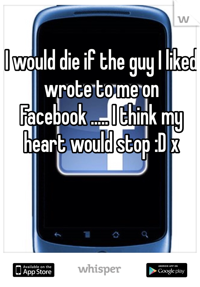 I would die if the guy I liked wrote to me on Facebook ..... I think my heart would stop :D x
