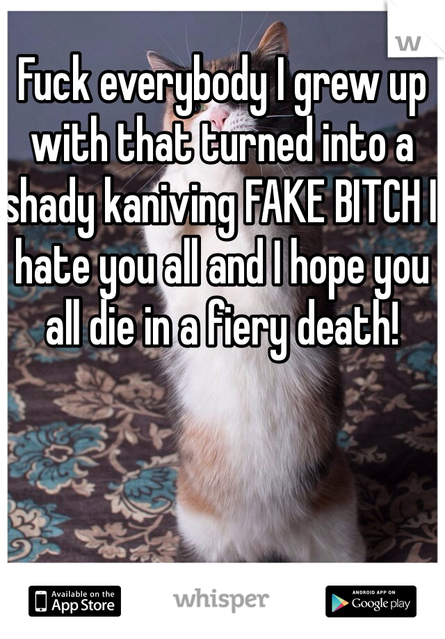 Fuck everybody I grew up with that turned into a shady kaniving FAKE BITCH I hate you all and I hope you all die in a fiery death! 