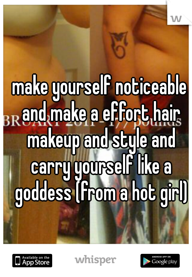 make yourself noticeable and make a effort hair makeup and style and carry yourself like a goddess (from a hot girl)