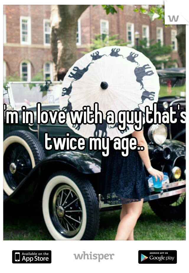 I'm in love with a guy that's twice my age.. 