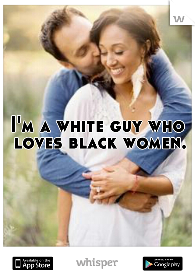 I'm a white guy who loves black women.