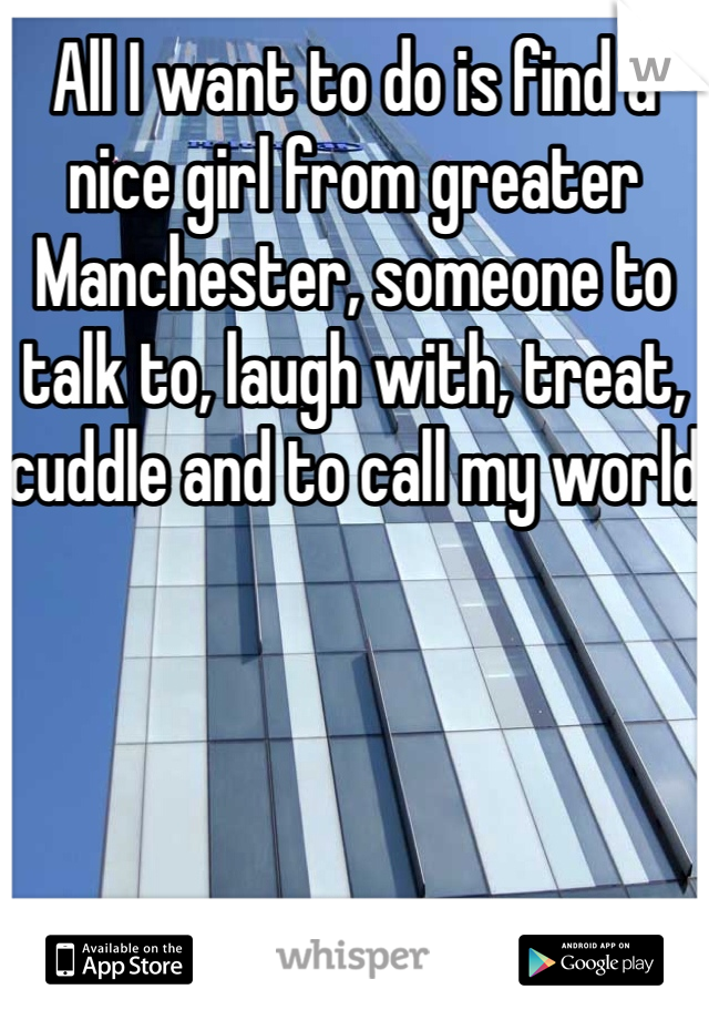 All I want to do is find a nice girl from greater Manchester, someone to talk to, laugh with, treat, cuddle and to call my world
