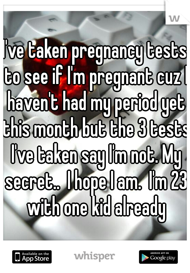 I've taken pregnancy tests to see if I'm pregnant cuz I haven't had my period yet this month but the 3 tests I've taken say I'm not. My secret..  I hope I am.  I'm 23 with one kid already