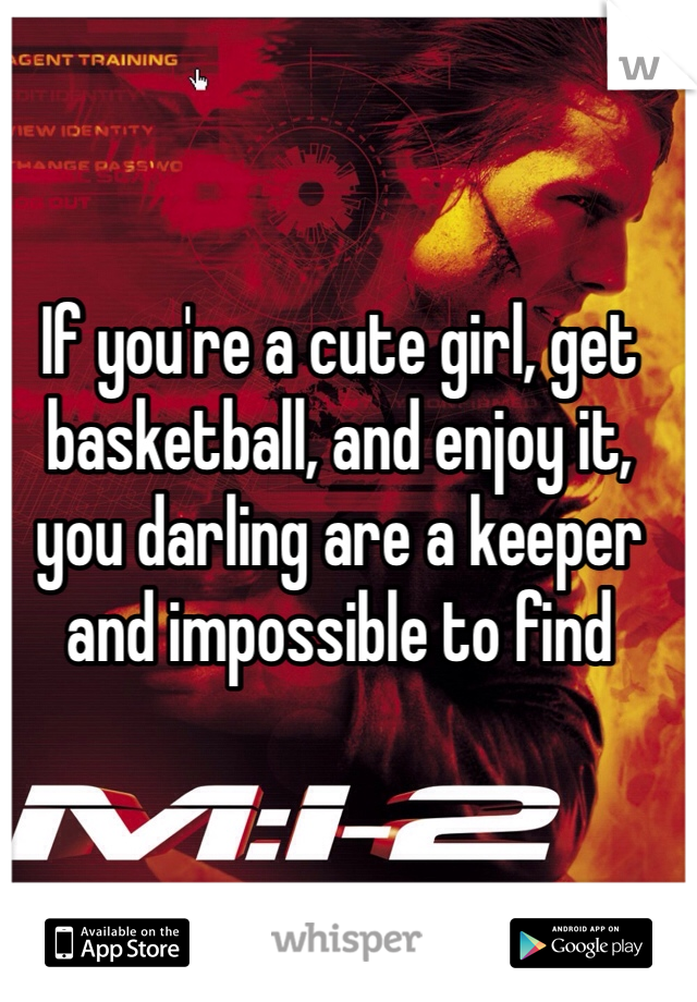 If you're a cute girl, get basketball, and enjoy it, you darling are a keeper and impossible to find 