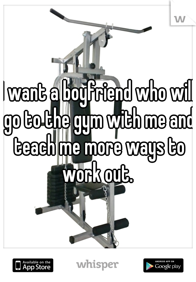 I want a boyfriend who will go to the gym with me and teach me more ways to work out. 