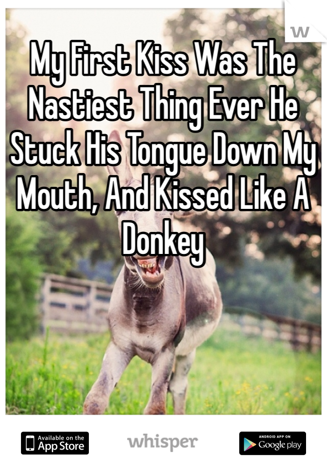 My First Kiss Was The Nastiest Thing Ever He Stuck His Tongue Down My Mouth, And Kissed Like A Donkey   