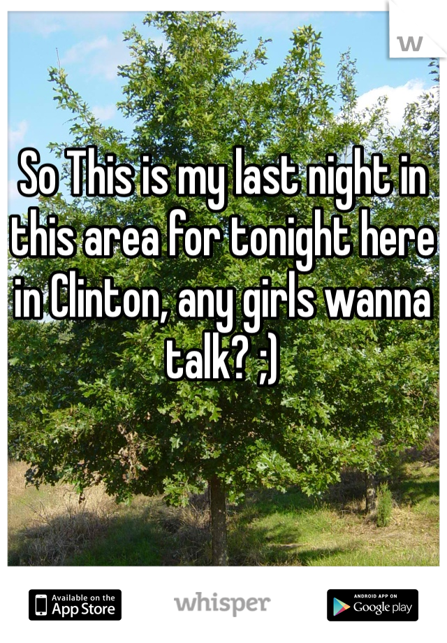 So This is my last night in this area for tonight here in Clinton, any girls wanna talk? ;) 