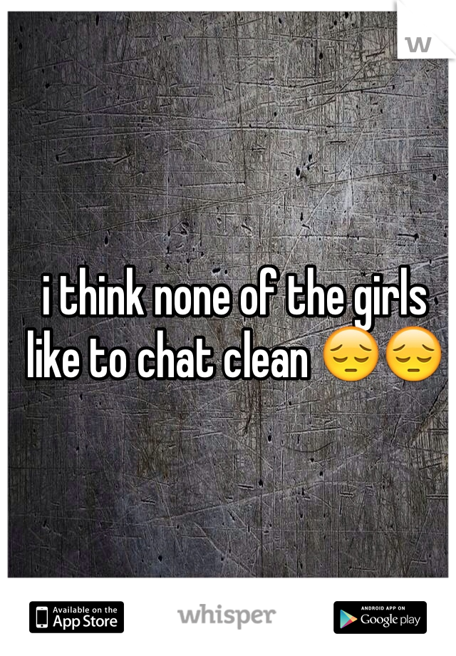 i think none of the girls like to chat clean 😔😔