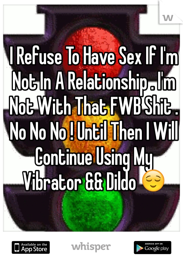 I Refuse To Have Sex If I'm Not In A Relationship . I'm Not With That FWB Shit . No No No ! Until Then I Will Continue Using My Vibrator && Dildo 😌