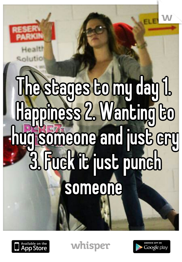 The stages to my day 1. Happiness 2. Wanting to hug someone and just cry 3. Fuck it just punch someone 