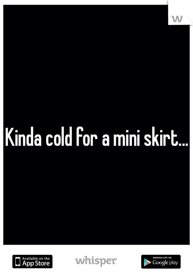 Kinda cold for a mini skirt...